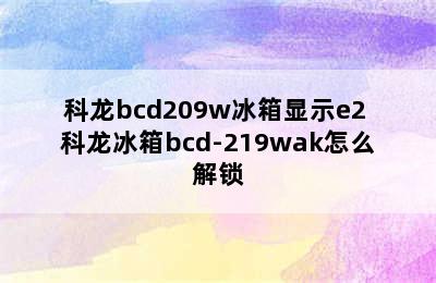 科龙bcd209w冰箱显示e2 科龙冰箱bcd-219wak怎么解锁